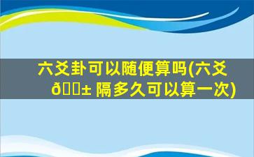 六爻卦可以随便算吗(六爻 🐱 隔多久可以算一次)
